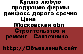 Куплю любую продукцию фирмы данфосс дорого срочно  › Цена ­ 5 757 785 - Московская обл. Строительство и ремонт » Сантехника   